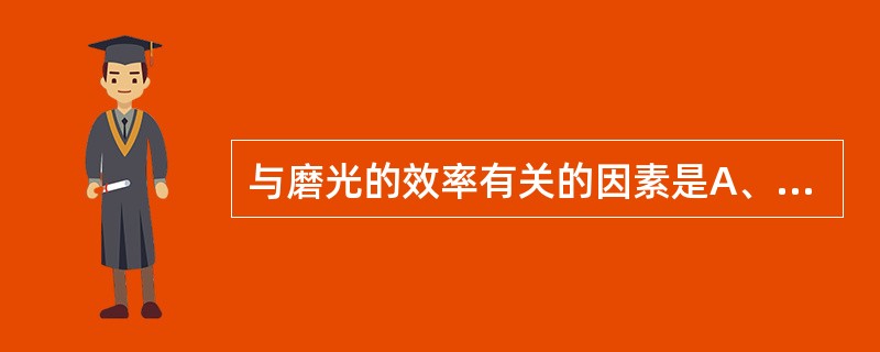 与磨光的效率有关的因素是A、转速与压力B、磨具的硬度C、磨具的粒度D、磨具的形状