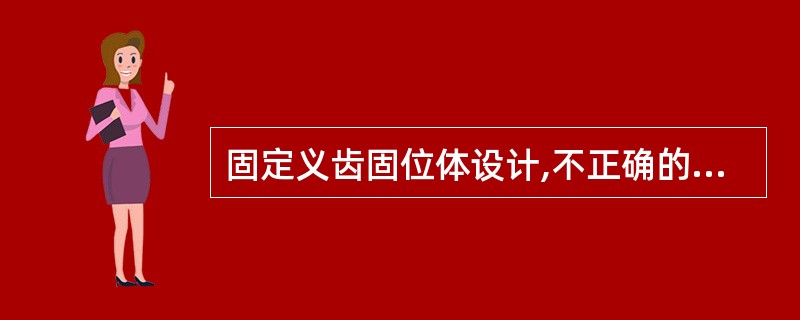 固定义齿固位体设计,不正确的是A、固定义齿固位力应高于个别牙修复B、双端固定桥两