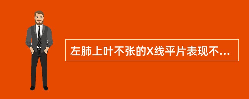 左肺上叶不张的X线平片表现不包括A、左肺上叶体积缩小、密度增高B、左侧斜裂向前上