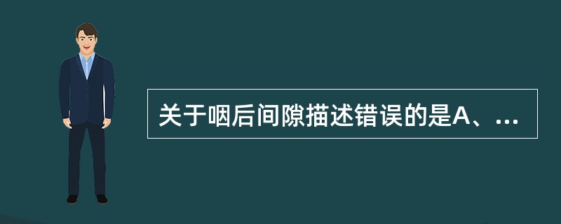 关于咽后间隙描述错误的是A、位于咽后和椎前筋膜之间B、上至颅底C、下通食管后间隙