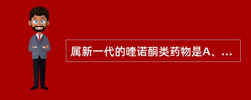 属新一代的喹诺酮类药物是A、氧氟沙星B、左氟沙星C、加替沙星D、培氟沙星E、依诺