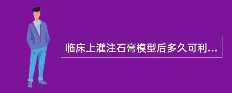 临床上灌注石膏模型后多久可利用模型制作修复体A、2小时B、4小时C、12小时D、