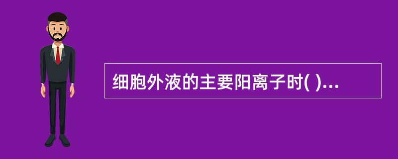 细胞外液的主要阳离子时( )A、K£«B、Mg2£«C、Na£«D、Ca2£«E