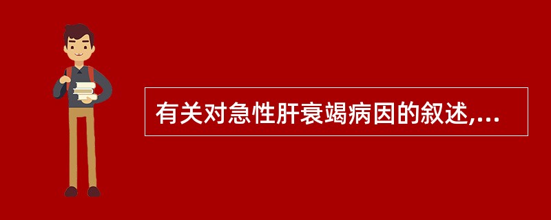 有关对急性肝衰竭病因的叙述,下列不正确的是A、严重的病毒性肝炎B、某些化学物中毒