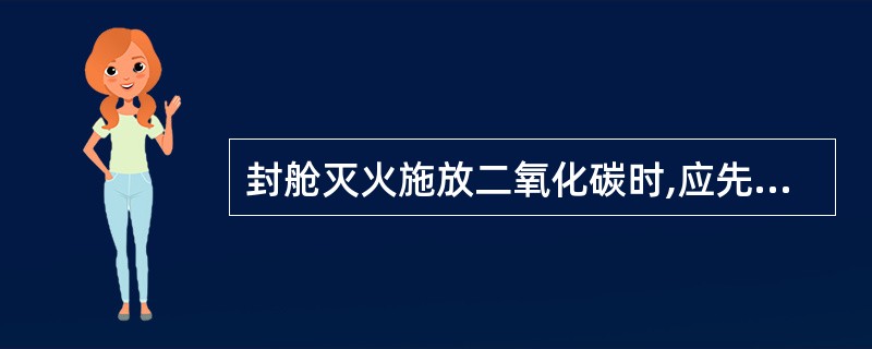 封舱灭火施放二氧化碳时,应先______。