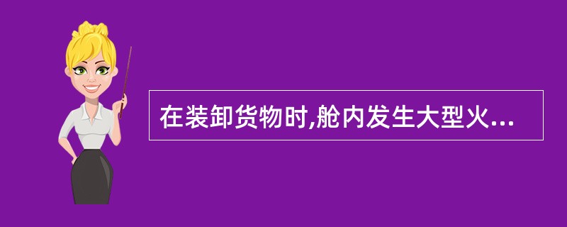 在装卸货物时,舱内发生大型火灾首先应______。