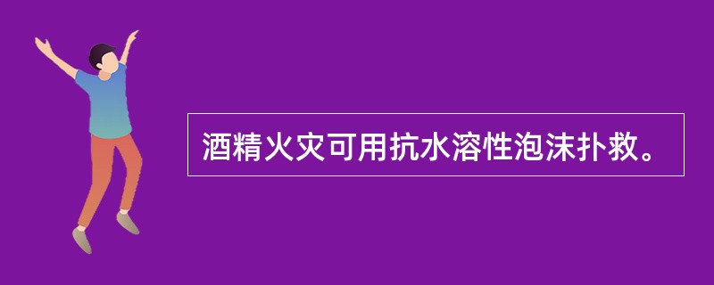 酒精火灾可用抗水溶性泡沫扑救。