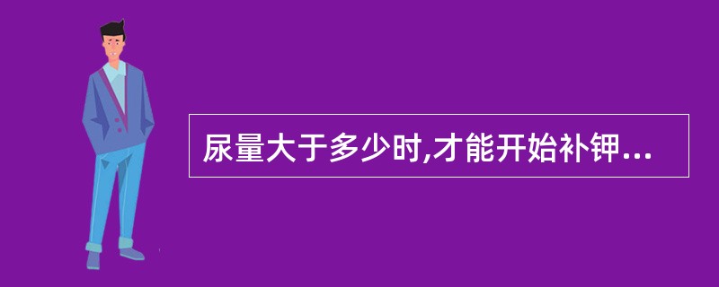 尿量大于多少时,才能开始补钾A、20ml£¯hB、30ml£¯hC、25ml£¯