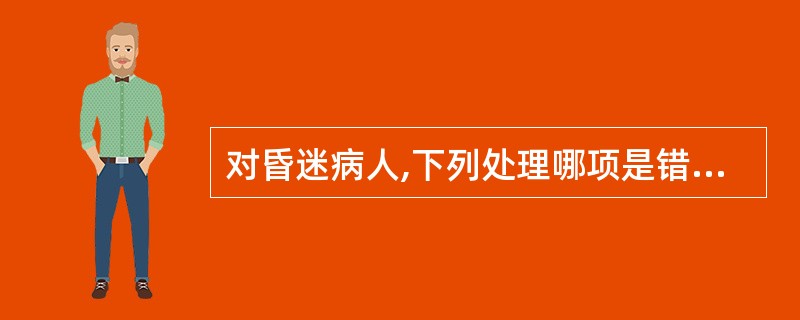 对昏迷病人,下列处理哪项是错误的A、采取侧卧或仰卧头侧向一边B、床头抬高15o~