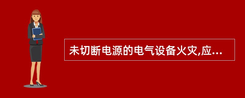 未切断电源的电气设备火灾,应用______灭火剂扑救。