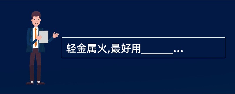 轻金属火,最好用______灭火剂扑救。