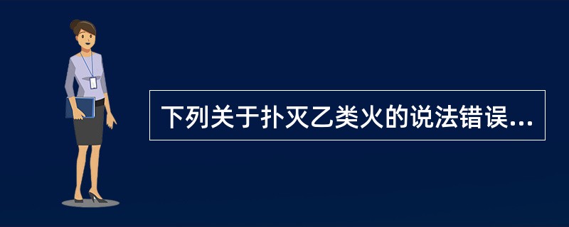 下列关于扑灭乙类火的说法错误的是:_______。