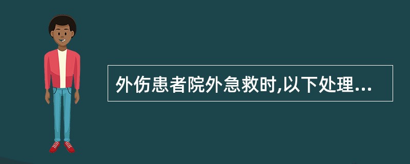 外伤患者院外急救时,以下处理措施正确的是( )A、大面积烧伤患者已破溃,对伤口稍