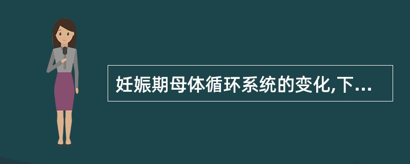 妊娠期母体循环系统的变化,下列哪项错误A、血容量至妊娠末期增加40%~45%B、