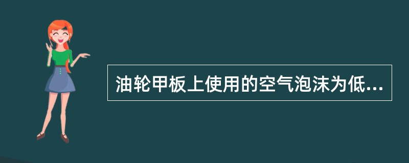 油轮甲板上使用的空气泡沫为低倍数膨胀泡沫。