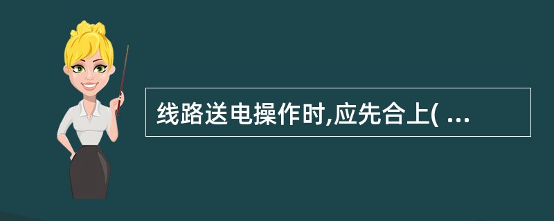 线路送电操作时,应先合上( )隔离开关 ( A )线路侧 ( B )断路器 (