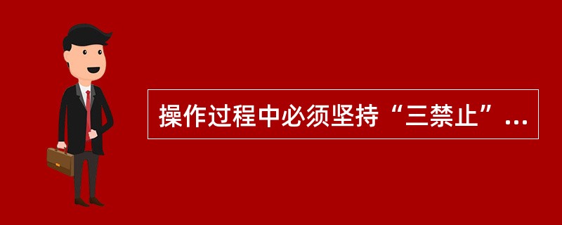 操作过程中必须坚持“三禁止”指( ) ( A ) 禁止监护人直接参与操作设备 (