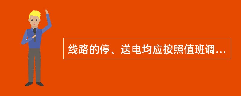 线路的停、送电均应按照值班调度员指令执行,( )