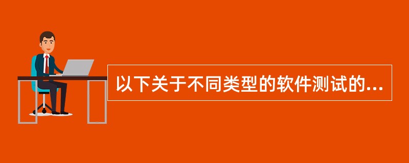 以下关于不同类型的软件测试的叙述,正确的是______。