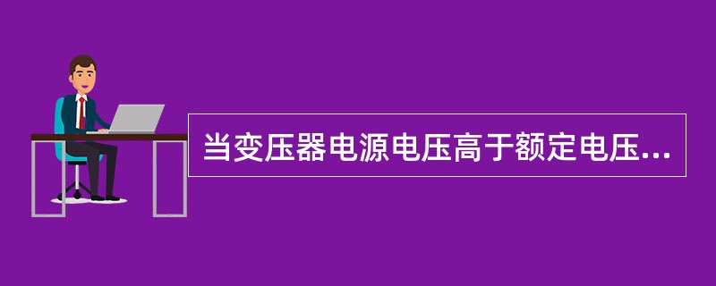 当变压器电源电压高于额定电压时,铁芯中的损耗( )。