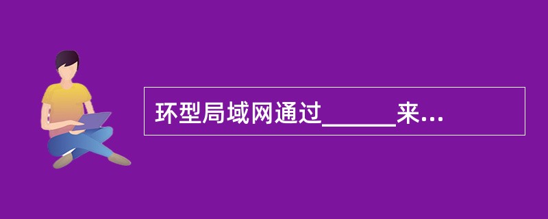 环型局域网通过______来解决信道争用的问题。