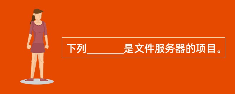 下列_______是文件服务器的项目。