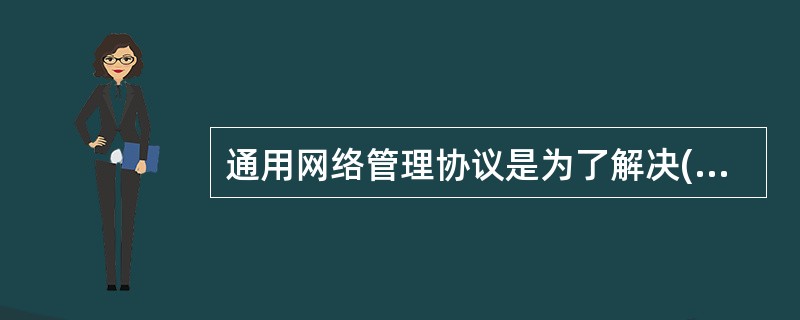 通用网络管理协议是为了解决( )而产生的。