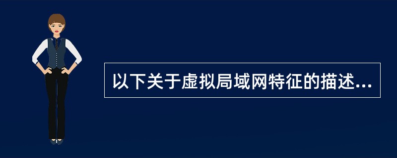 以下关于虚拟局域网特征的描述中,哪一种说法是错误的( )。