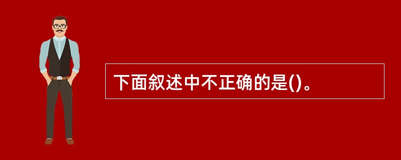 下面叙述中不正确的是()。