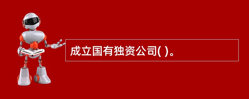 成立国有独资公司( )。