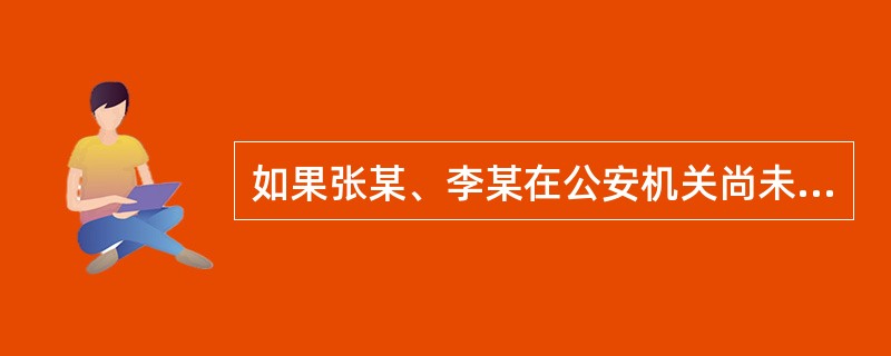 如果张某、李某在公安机关尚未追查时,即主动将此事报告公安机关并交出赃款,则张某、