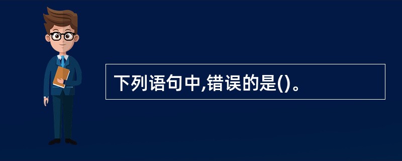 下列语句中,错误的是()。