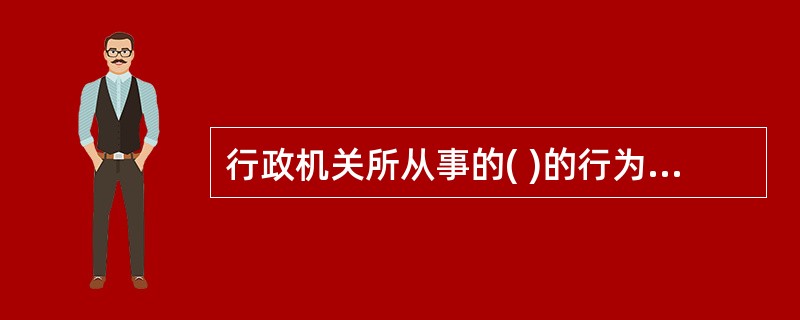 行政机关所从事的( )的行为是行政行为。