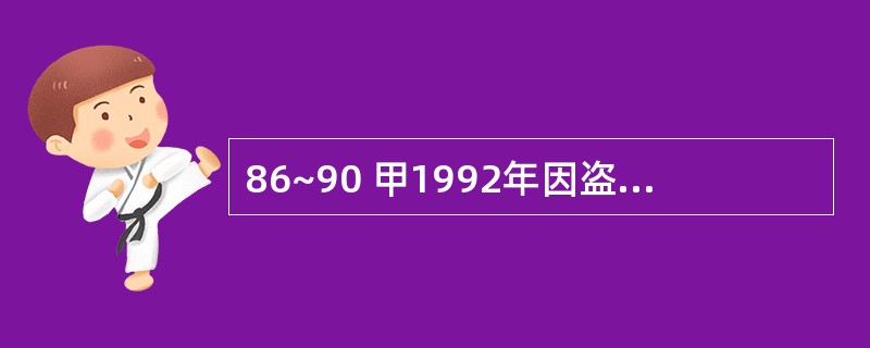 86~90 甲1992年因盗窃罪被判处有期徒刑3年,1995年刑满释放。1996