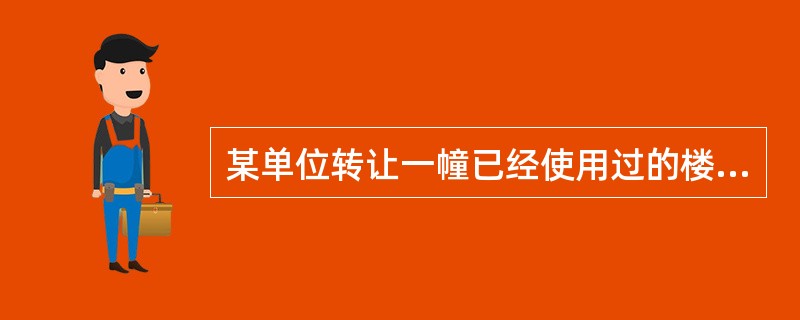 某单位转让一幢已经使用过的楼房,售价500万元。该楼房原价为600万元,己提折旧