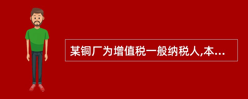 某铜厂为增值税一般纳税人,本月销售精矿4000吨(选矿比为20%),每吨不含税售