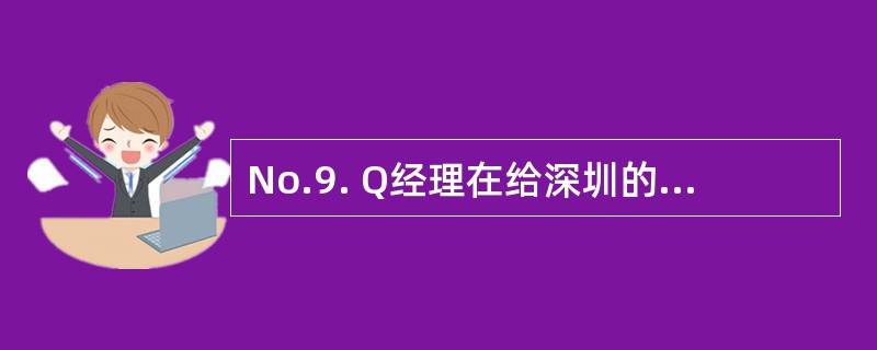 No.9. Q经理在给深圳的工厂付定金前,计划今天亲自去工厂看看,才能放心付款,