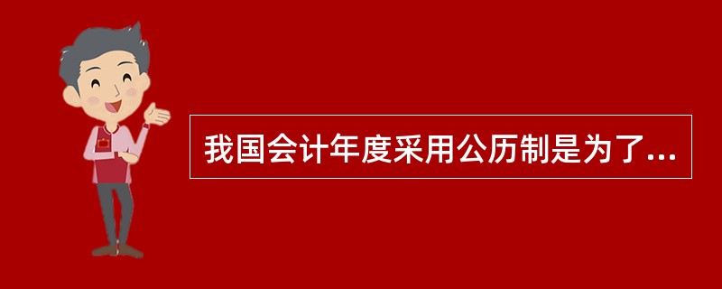 我国会计年度采用公历制是为了与计划、财政年度保持一致,便于国民经济的计划管理和财