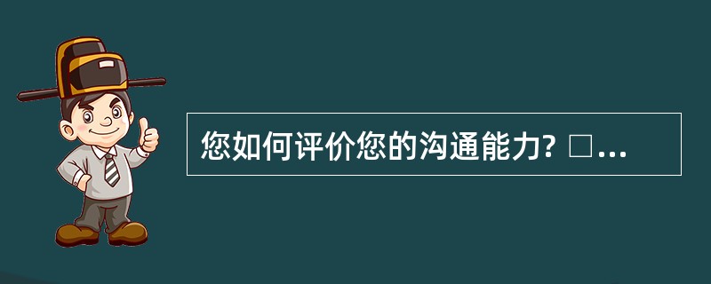 您如何评价您的沟通能力? □良好□一般□不足