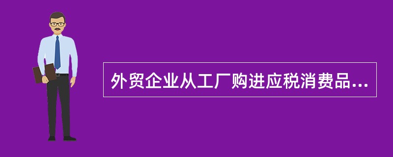 外贸企业从工厂购进应税消费品直接出口的,如果该应税消费品是属于从价定率征收消费税