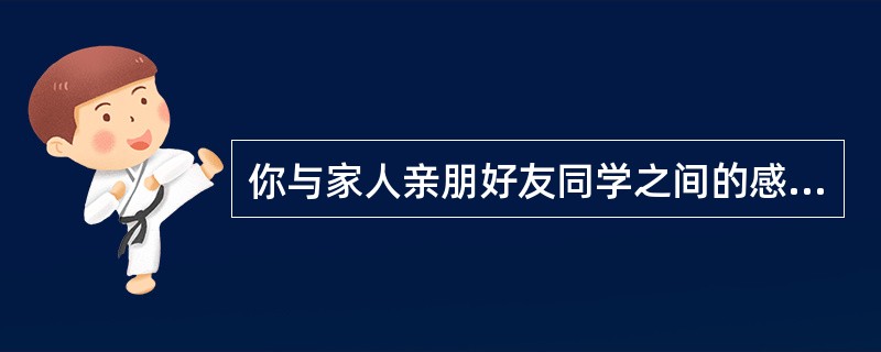 你与家人亲朋好友同学之间的感情如何?