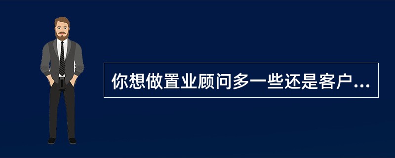 你想做置业顾问多一些还是客户顾问多一些,请说明理由?