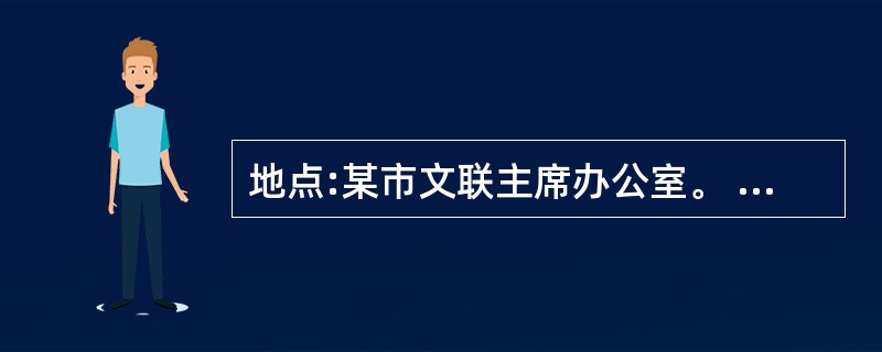 地点:某市文联主席办公室。 人员:文联主席、所属刊物主编、发行部主任。 主编:田