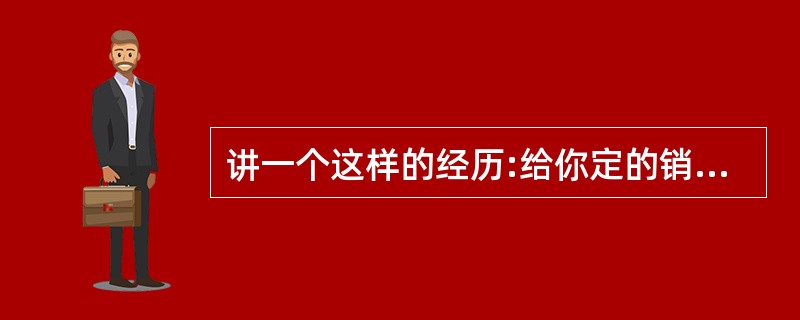 讲一个这样的经历:给你定的销售任务很大,完成任务的时间又很短,你用什么办法以确保