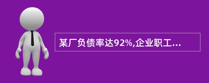 某厂负债率达92%,企业职工600人(其中富余人员200人,离退休200人),直