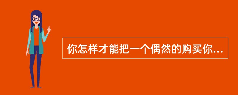 你怎样才能把一个偶然的购买你产品的人变成经常购买的人?