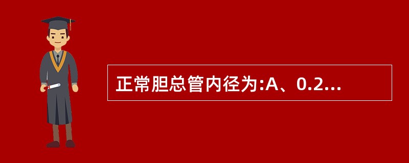 正常胆总管内径为:A、0.2~0.3cmB、0.3~0.4cmC、0.4~0.5