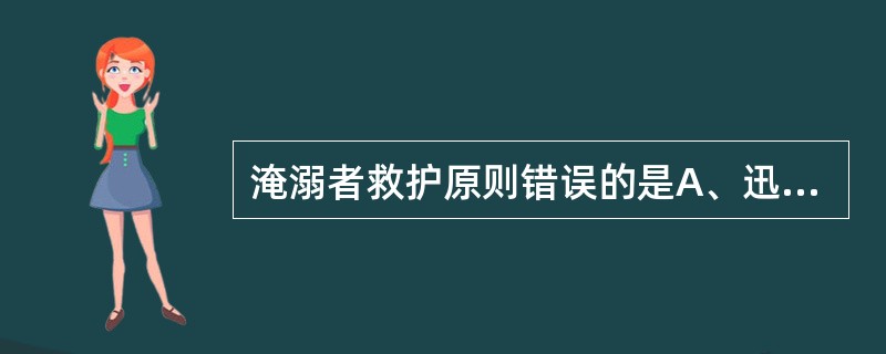 淹溺者救护原则错误的是A、迅速将病人救离出水B、立即恢复有效通气C、施予心肺复苏