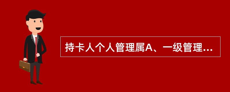 持卡人个人管理属A、一级管理B、二级管理C、三级管理D、四级管理E、以上都不是