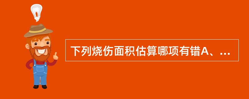 下列烧伤面积估算哪项有错A、发、面、颈部各为3%B、双上肢为9%C、躯干为27%